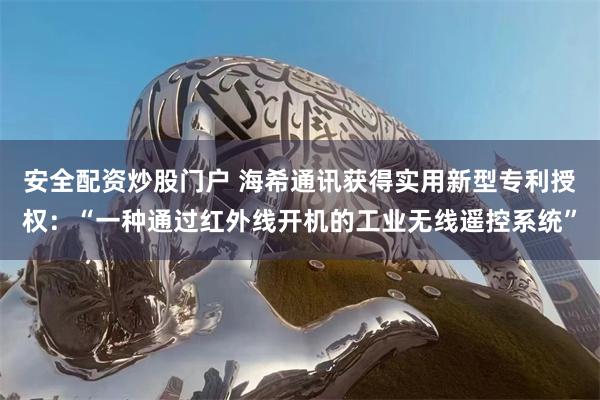 安全配资炒股门户 海希通讯获得实用新型专利授权：“一种通过红外线开机的工业无线遥控系统”