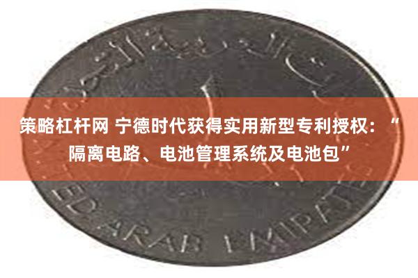 策略杠杆网 宁德时代获得实用新型专利授权：“隔离电路、电池管理系统及电池包”