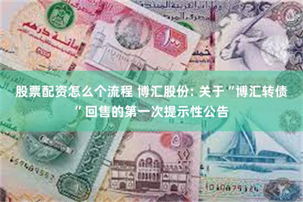 股票配资怎么个流程 博汇股份: 关于“博汇转债”回售的第一次提示性公告