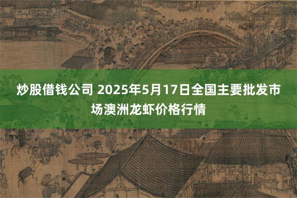 炒股借钱公司 2025年5月17日全国主要批发市场澳洲龙虾价格行情