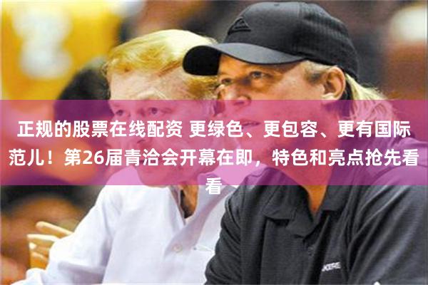 正规的股票在线配资 更绿色、更包容、更有国际范儿！第26届青洽会开幕在即，特色和亮点抢先看