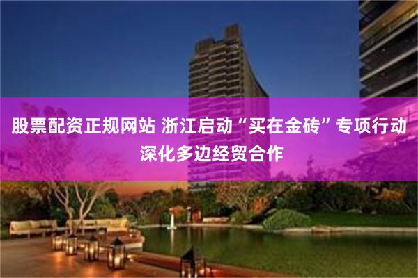 股票配资正规网站 浙江启动“买在金砖”专项行动 深化多边经贸合作