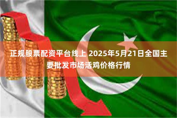 正规股票配资平台线上 2025年5月21日全国主要批发市场活鸡价格行情