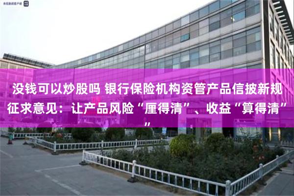 没钱可以炒股吗 银行保险机构资管产品信披新规征求意见：让产品风险“厘得清”、收益“算得清”
