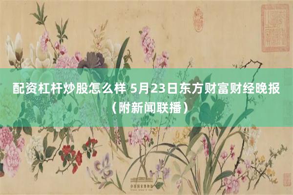 配资杠杆炒股怎么样 5月23日东方财富财经晚报（附新闻联播）