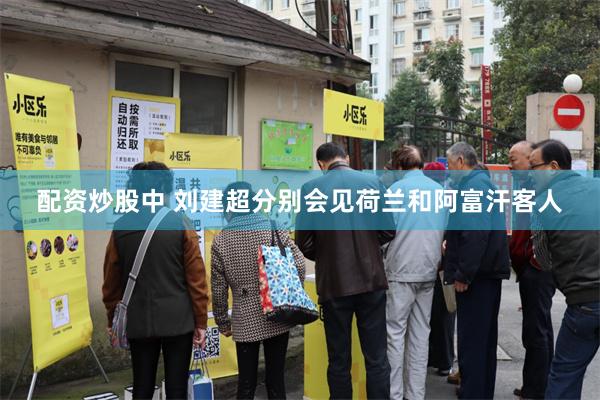 配资炒股中 刘建超分别会见荷兰和阿富汗客人