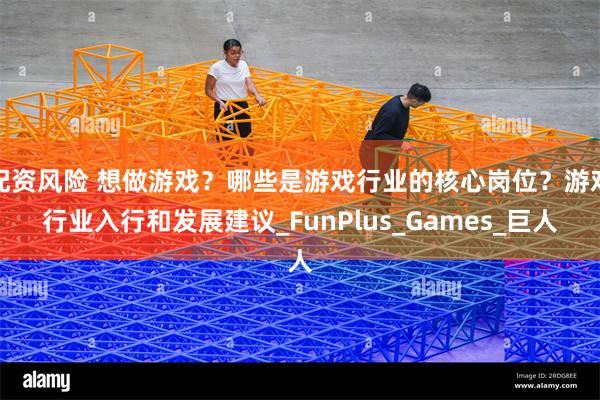 配资风险 想做游戏？哪些是游戏行业的核心岗位？游戏行业入行和发展建议_FunPlus_Games_巨人