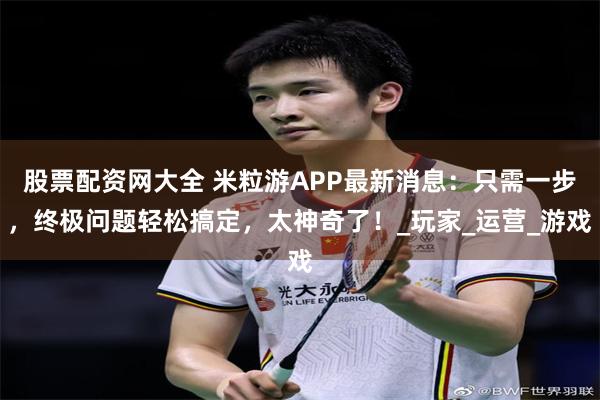 股票配资网大全 米粒游APP最新消息：只需一步，终极问题轻松搞定，太神奇了！_玩家_运营_游戏