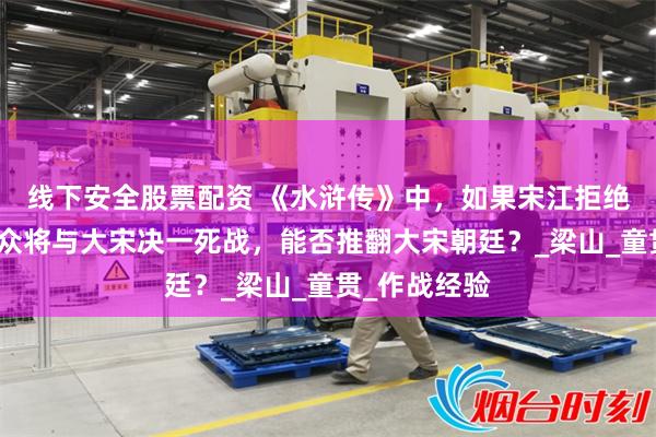 线下安全股票配资 《水浒传》中，如果宋江拒绝招安，率领众将与大宋决一死战，能否推翻大宋朝廷？_梁山_童贯_作战经验