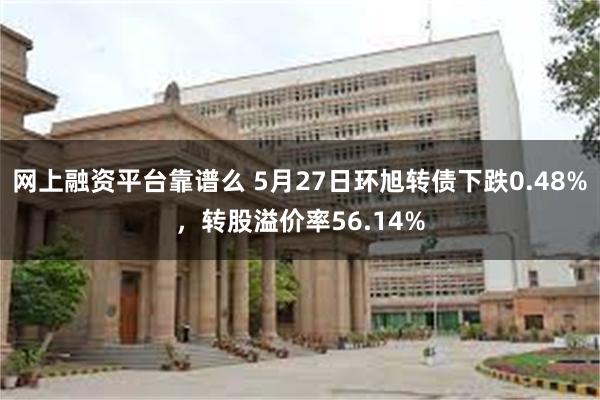 网上融资平台靠谱么 5月27日环旭转债下跌0.48%，转股溢价率56.14%