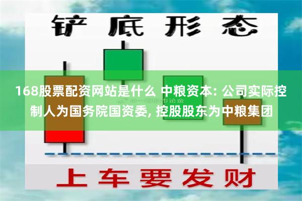 168股票配资网站是什么 中粮资本: 公司实际控制人为国务院国资委, 控股股东为中粮集团