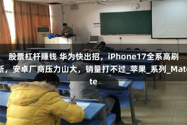 股票杠杆赚钱 华为快出招，iPhone17全系高刷新，安卓厂商压力山大，销量打不过_苹果_系列_Mate