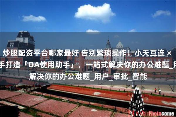 炒股配资平台哪家最好 告别繁琐操作！小天互连 × DeepSeek 联手打造「OA使用助手」，一站式解决你的办公难题_用户_审批_智能