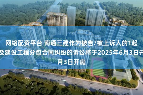 网络配资平台 南通三建作为被告/被上诉人的1起涉及建设工程分包合同纠纷的诉讼将于2025年6月3日开庭