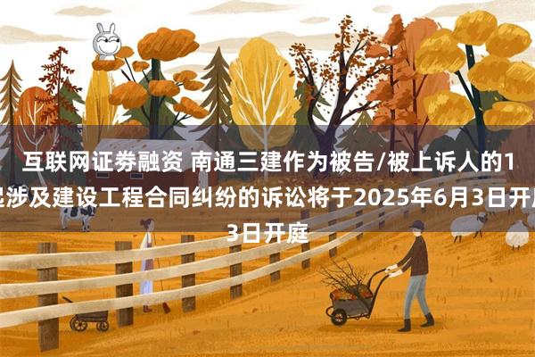 互联网证劵融资 南通三建作为被告/被上诉人的1起涉及建设工程合同纠纷的诉讼将于2025年6月3日开庭
