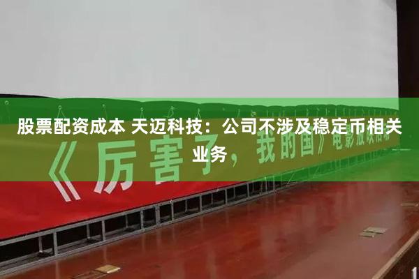 股票配资成本 天迈科技：公司不涉及稳定币相关业务