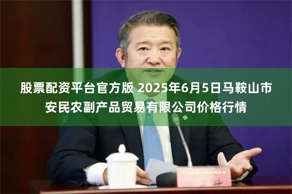 股票配资平台官方版 2025年6月5日马鞍山市安民农副产品贸易有限公司价格行情