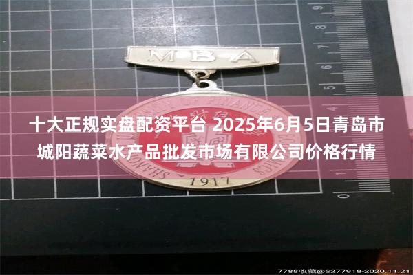 十大正规实盘配资平台 2025年6月5日青岛市城阳蔬菜水产品批发市场有限公司价格行情