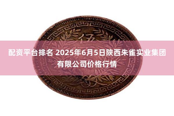 配资平台排名 2025年6月5日陕西朱雀实业集团有限公司价格行情