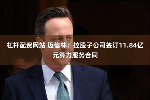 杠杆配资网站 迈信林：控股子公司签订11.84亿元算力服务合同