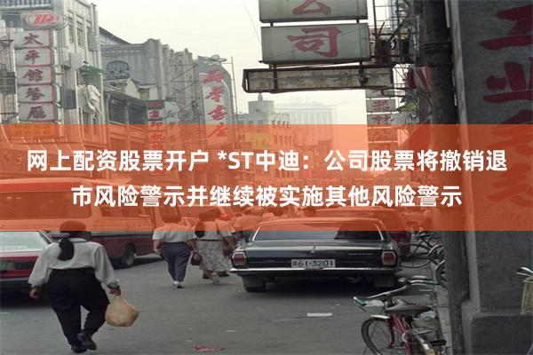 网上配资股票开户 *ST中迪：公司股票将撤销退市风险警示并继续被实施其他风险警示