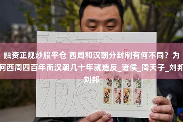 融资正规炒股平仓 西周和汉朝分封制有何不同？为何西周四百年而汉朝几十年就造反_诸侯_周天子_刘邦