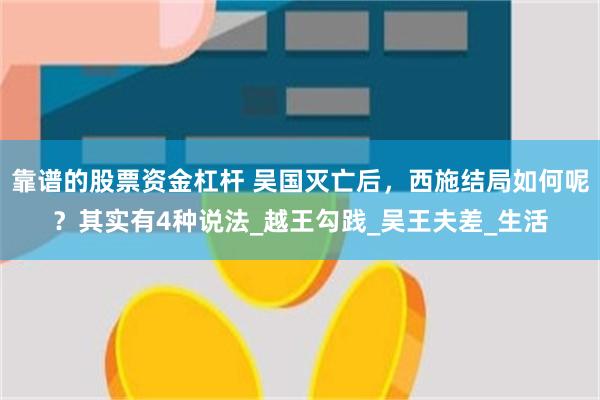 靠谱的股票资金杠杆 吴国灭亡后，西施结局如何呢？其实有4种说法_越王勾践_吴王夫差_生活