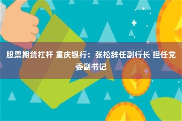 股票期货杠杆 重庆银行：张松辞任副行长 担任党委副书记