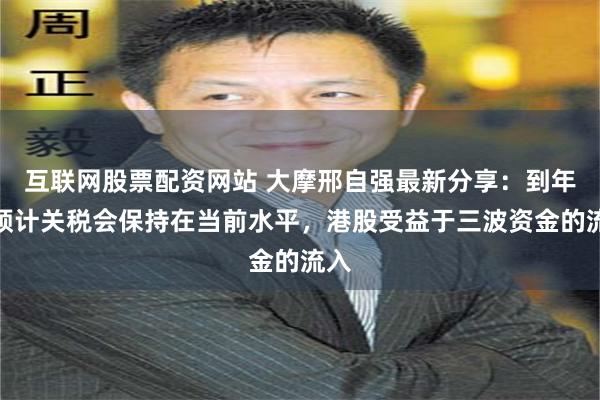 互联网股票配资网站 大摩邢自强最新分享：到年底预计关税会保持在当前水平，港股受益于三波资金的流入