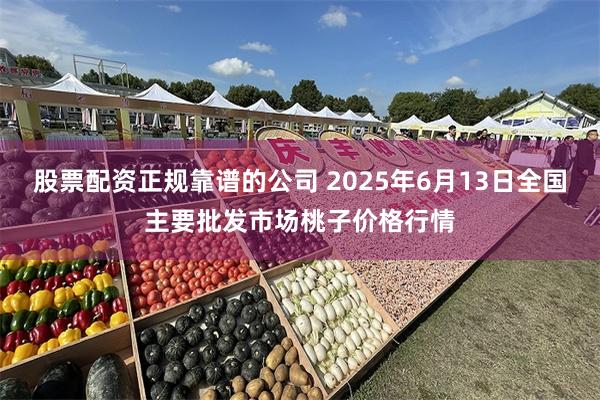 股票配资正规靠谱的公司 2025年6月13日全国主要批发市场桃子价格行情