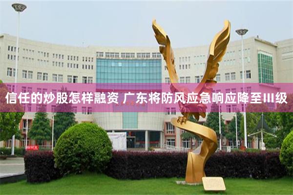 信任的炒股怎样融资 广东将防风应急响应降至Ⅲ级