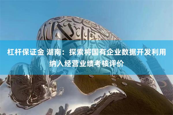 杠杆保证金 湖南：探索将国有企业数据开发利用纳入经营业绩考核评价
