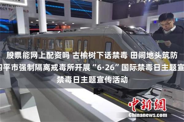股票能网上配资吗 古榆树下话禁毒 田间地头筑防线——四平市强制隔离戒毒所开展“6·26”国际禁毒日主题宣传活动