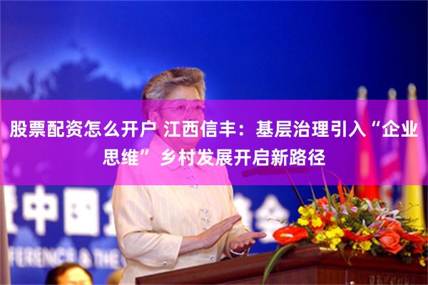 股票配资怎么开户 江西信丰：基层治理引入“企业思维” 乡村发展开启新路径
