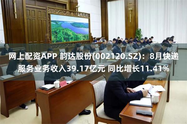 网上配资APP 韵达股份(002120.SZ)：8月快递服务业务收入39.17亿元 同比增长11.41%