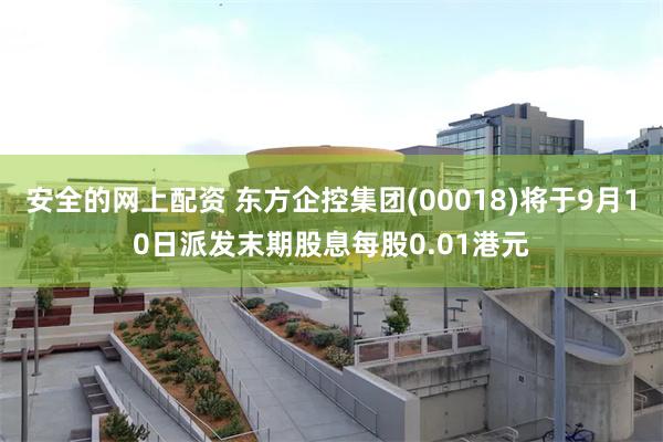 安全的网上配资 东方企控集团(00018)将于9月10日派发末期股息每股0.01港元