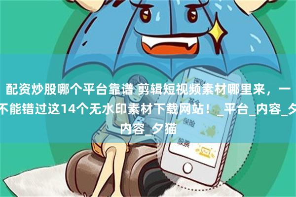配资炒股哪个平台靠谱 剪辑短视频素材哪里来，一定不能错过这14个无水印素材下载网站！_平台_内容_夕猫