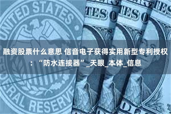 融资股票什么意思 信音电子获得实用新型专利授权：“防水连接器”_天眼_本体_信息