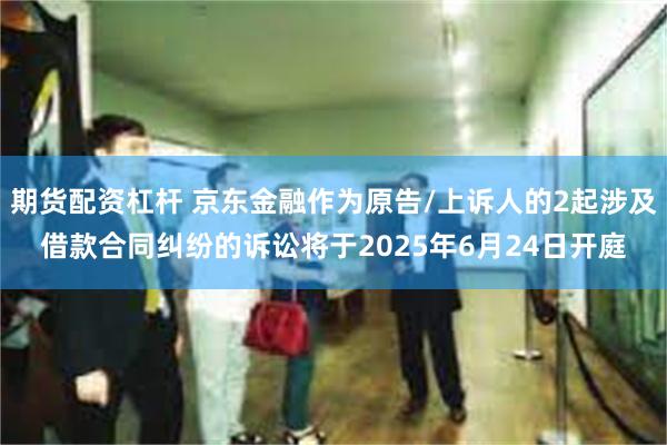 期货配资杠杆 京东金融作为原告/上诉人的2起涉及借款合同纠纷的诉讼将于2025年6月24日开庭