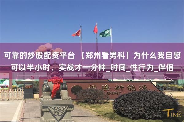 可靠的炒股配资平台 【郑州看男科】为什么我自慰可以半小时，实战才一分钟_时间_性行为_伴侣