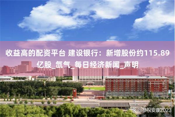 收益高的配资平台 建设银行：新增股份约115.89亿股_氙气_每日经济新闻_声明
