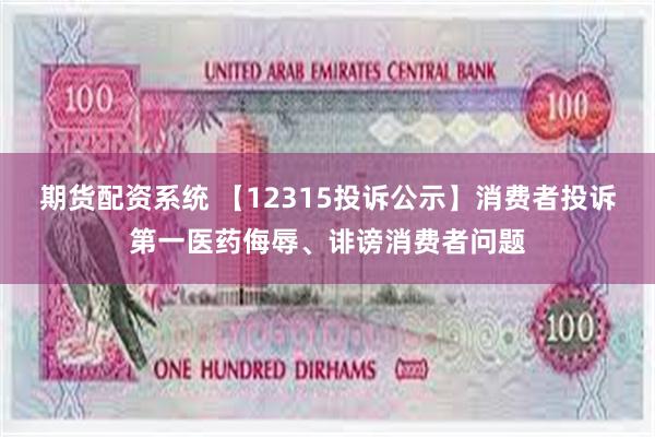 期货配资系统 【12315投诉公示】消费者投诉第一医药侮辱、诽谤消费者问题