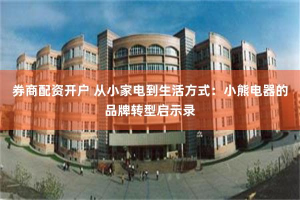 券商配资开户 从小家电到生活方式：小熊电器的品牌转型启示录