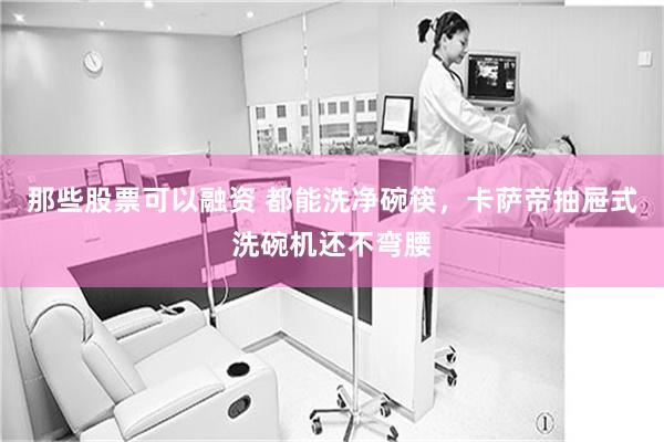 那些股票可以融资 都能洗净碗筷，卡萨帝抽屉式洗碗机还不弯腰