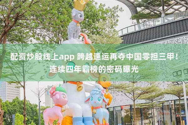 配资炒股线上app 跨越速运再夺中国零担三甲！连续四年霸榜的密码曝光
