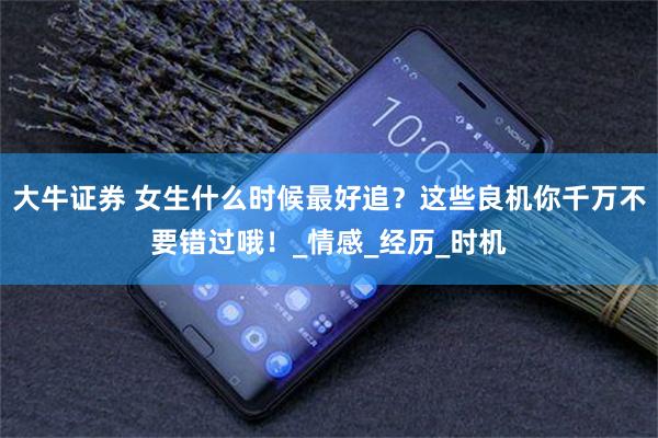 大牛证券 女生什么时候最好追？这些良机你千万不要错过哦！_情感_经历_时机