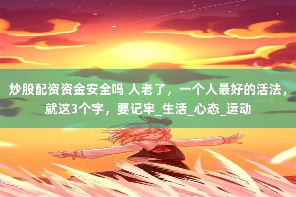 炒股配资资金安全吗 人老了，一个人最好的活法，就这3个字，要记牢_生活_心态_运动