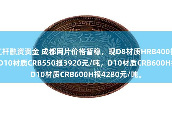 杠杆融资资金 成都网片价格暂稳，现D8材质HRB400报3850元/吨，D10材质CRB550报3920元/吨，D10材质CRB600H报4280元/吨。