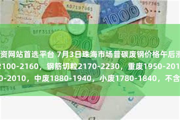 配资网站首选平台 7月3日珠海市场普碳废钢价格午后涨20-40:钢筋压块2100-2160,钢筋切粒2170-2230,重废1950-2010,中废1880-1940,小废1780-1840,不含税,单位:元/吨。