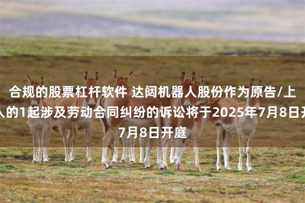 合规的股票杠杆软件 达闼机器人股份作为原告/上诉人的1起涉及劳动合同纠纷的诉讼将于2025年7月8日开庭